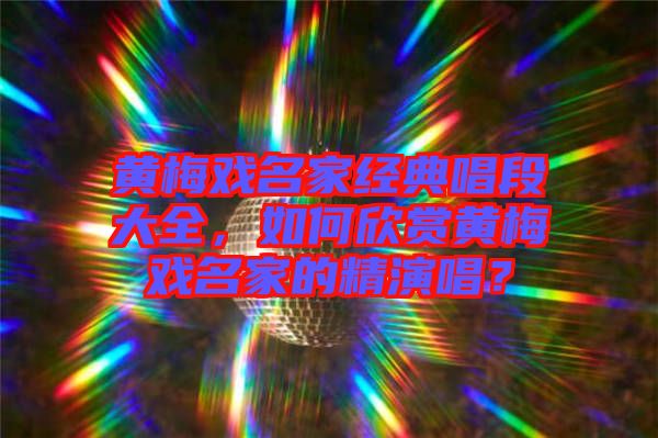 黃梅戲名家經(jīng)典唱段大全，如何欣賞黃梅戲名家的精演唱？