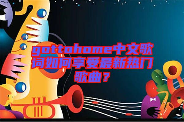 gottohome中文歌詞如何享受最新熱門歌曲？