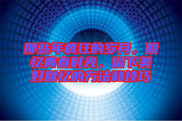 那些年瘋狂的歲月，回憶青春時(shí)光，留下美好回憶的方法和技巧