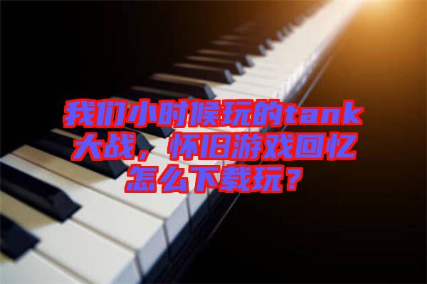 我們小時候玩的tank大戰(zhàn)，懷舊游戲回憶怎么下載玩？