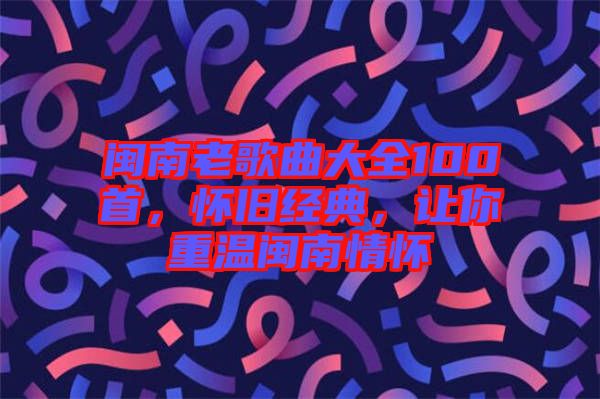 閩南老歌曲大全100首，懷舊經(jīng)典，讓你重溫閩南情懷