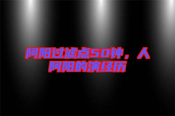 阿陽過濾點50鐘，人阿陽的演經歷