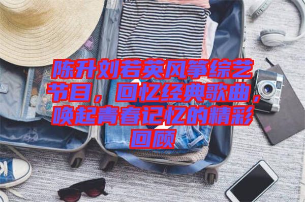 陳升劉若英風(fēng)箏綜藝節(jié)目，回憶經(jīng)典歌曲，喚起青春記憶的精彩回顧