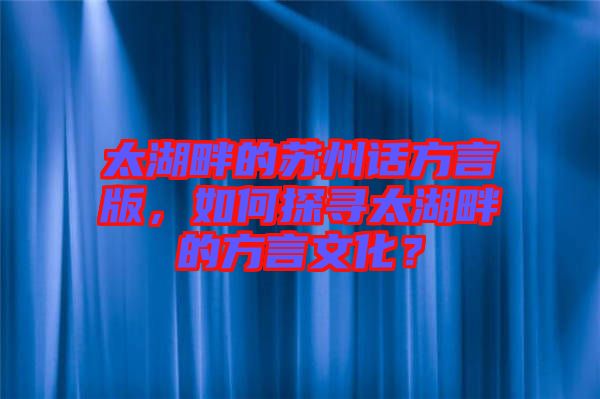 太湖畔的蘇州話方言版，如何探尋太湖畔的方言文化？