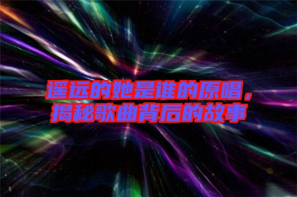 遙遠(yuǎn)的她是誰的原唱，揭秘歌曲背后的故事