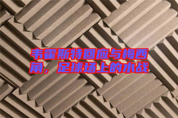 韋霍斯特回應(yīng)與梅西角，足球場(chǎng)上的水戰(zhàn)