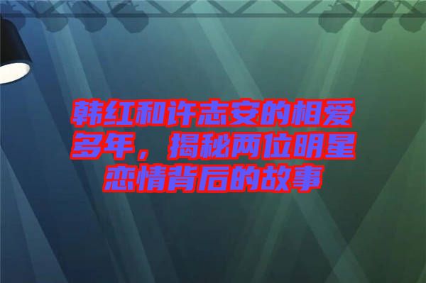 韓紅和許志安的相愛多年，揭秘兩位明星戀情背后的故事