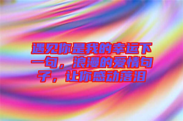遇見你是我的幸運(yùn)下一句，浪漫的愛情句子，讓你感動(dòng)落淚