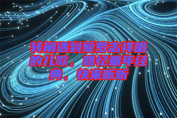 轉(zhuǎn)角遇到愛羅志祥唱的兒歌，回憶童年經(jīng)典，快來(lái)聽聽
