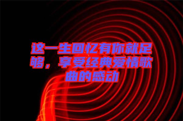 這一生回憶有你就足夠，享受經(jīng)典愛情歌曲的感動(dòng)