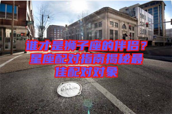 誰才是獅子座的伴侶？星座配對指南揭秘最佳配對對象