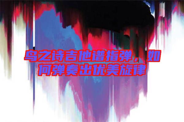 鳥(niǎo)之詩(shī)吉他譜指彈，如何彈奏出優(yōu)美旋律