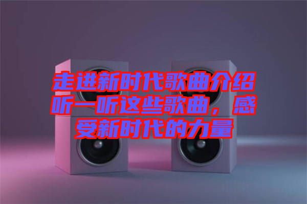 走進(jìn)新時(shí)代歌曲介紹聽一聽這些歌曲，感受新時(shí)代的力量