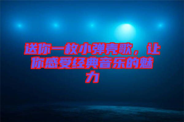 送你一枚小彈殼歌，讓你感受經(jīng)典音樂的魅力