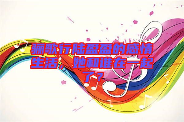 驪歌行陸盈盈的感情生活，她和誰(shuí)在一起了？