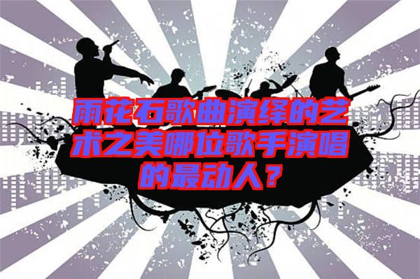 雨花石歌曲演繹的藝術(shù)之美哪位歌手演唱的最動(dòng)人？