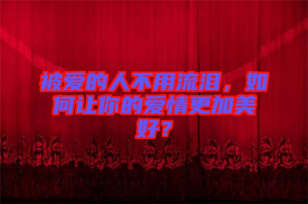 被愛的人不用流淚，如何讓你的愛情更加美好？