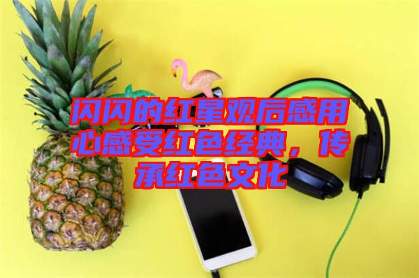 閃閃的紅星觀后感用心感受紅色經(jīng)典，傳承紅色文化