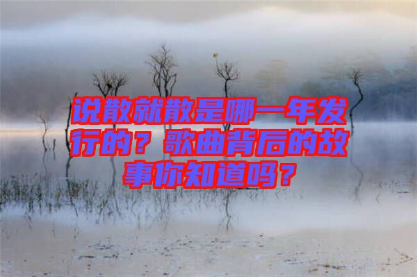說(shuō)散就散是哪一年發(fā)行的？歌曲背后的故事你知道嗎？