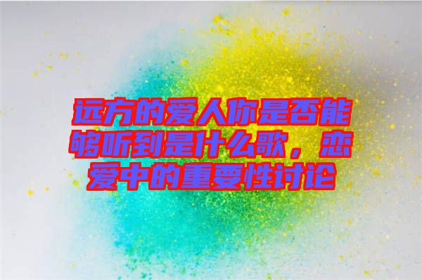 遠(yuǎn)方的愛(ài)人你是否能夠聽(tīng)到是什么歌，戀愛(ài)中的重要性討論