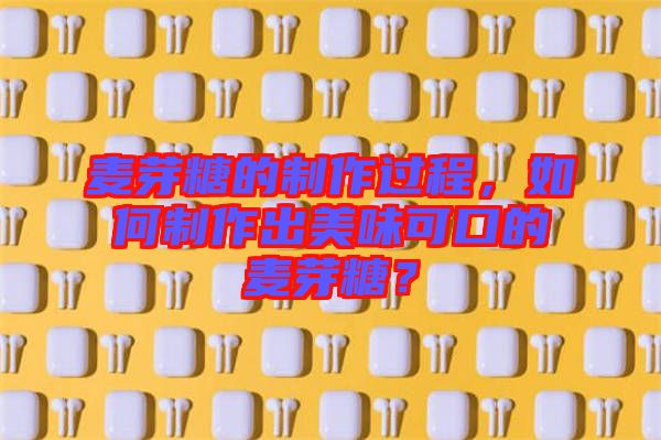 麥芽糖的制作過程，如何制作出美味可口的麥芽糖？