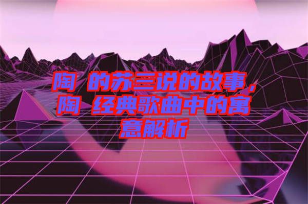 陶喆的蘇三說的故事，陶喆經(jīng)典歌曲中的寓意解析
