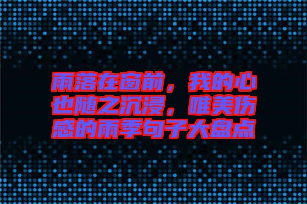 雨落在窗前，我的心也隨之沉浸，唯美傷感的雨季句子大盤點