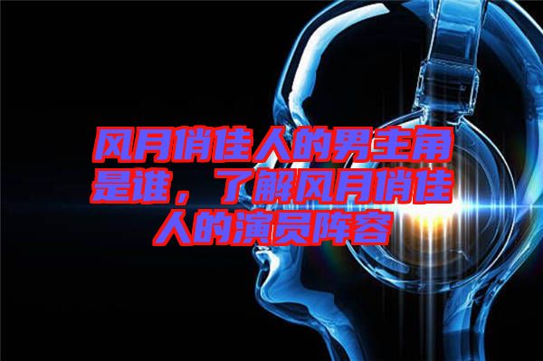 風(fēng)月俏佳人的男主角是誰，了解風(fēng)月俏佳人的演員陣容