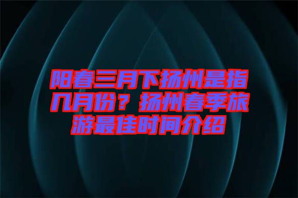 陽(yáng)春三月下?lián)P州是指幾月份？揚(yáng)州春季旅游最佳時(shí)間介紹