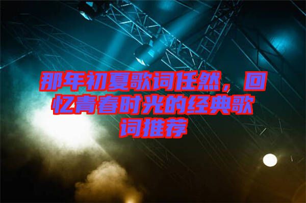 那年初夏歌詞任然，回憶青春時(shí)光的經(jīng)典歌詞推薦