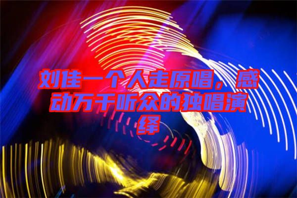 劉佳一個人走原唱，感動萬千聽眾的獨唱演繹