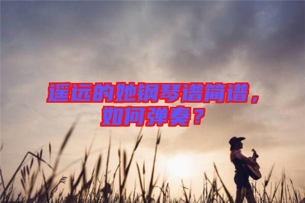 遙遠(yuǎn)的她鋼琴譜簡譜，如何彈奏？
