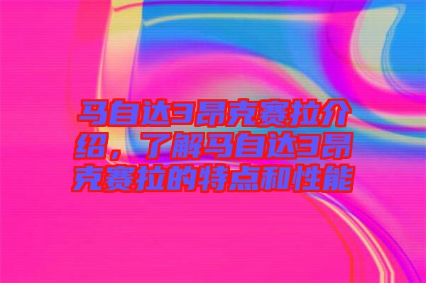 馬自達(dá)3昂克賽拉介紹，了解馬自達(dá)3昂克賽拉的特點和性能