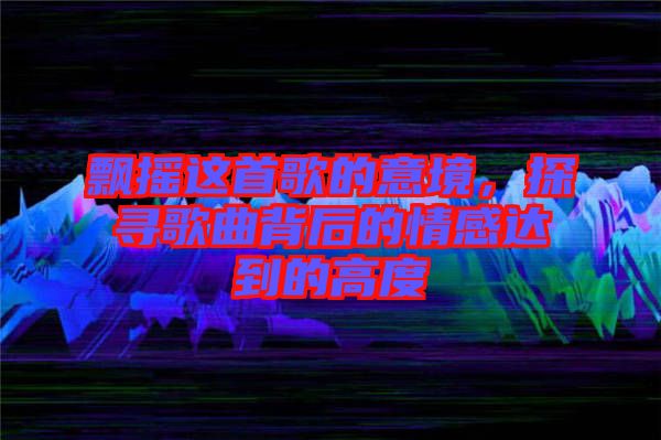 飄搖這首歌的意境，探尋歌曲背后的情感達(dá)到的高度