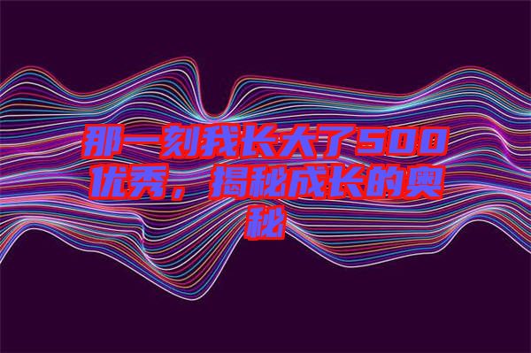 那一刻我長大了500優(yōu)秀，揭秘成長的奧秘