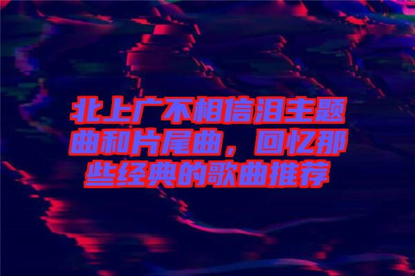 北上廣不相信淚主題曲和片尾曲，回憶那些經(jīng)典的歌曲推薦