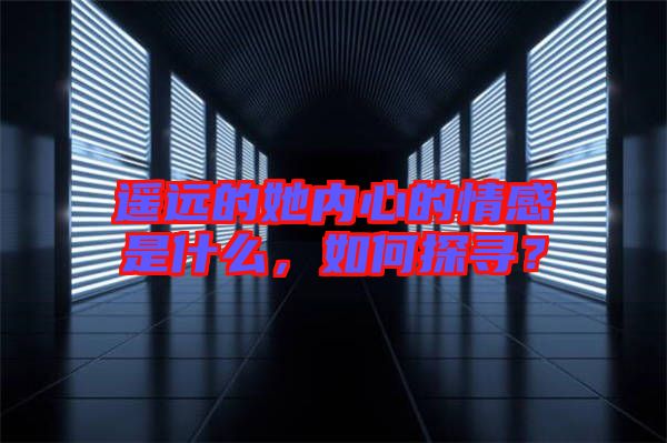 遙遠(yuǎn)的她內(nèi)心的情感是什么，如何探尋？