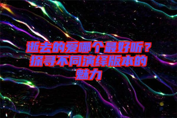 逝去的愛哪個最好聽？探尋不同演繹版本的魅力