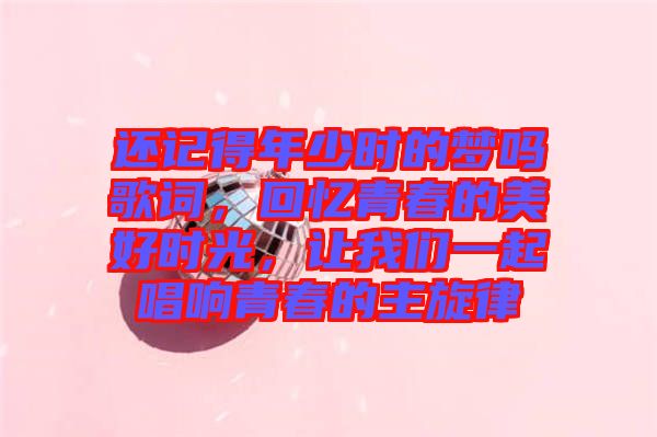 還記得年少時(shí)的夢(mèng)嗎歌詞，回憶青春的美好時(shí)光，讓我們一起唱響青春的主旋律