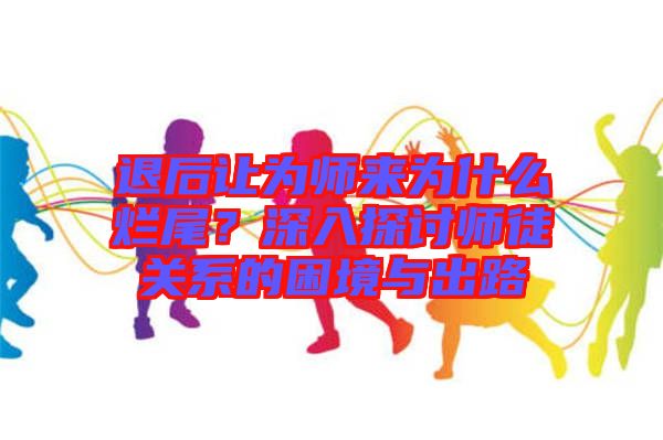 退后讓為師來為什么爛尾？深入探討師徒關(guān)系的困境與出路