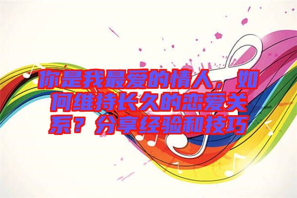 你是我最愛的情人，如何維持長久的戀愛關(guān)系？分享經(jīng)驗和技巧