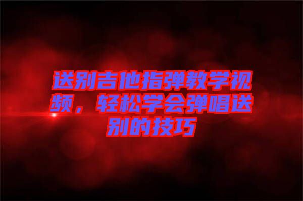 送別吉他指彈教學視頻，輕松學會彈唱送別的技巧