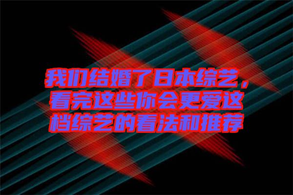 我們結(jié)婚了日本綜藝，看完這些你會更愛這檔綜藝的看法和推薦