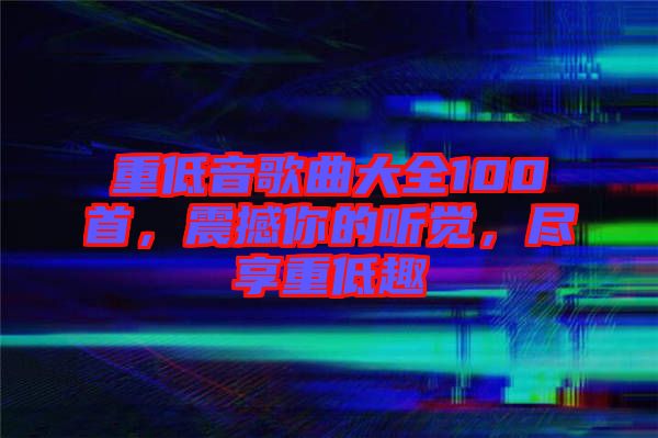 重低音歌曲大全100首，震撼你的聽(tīng)覺(jué)，盡享重低趣