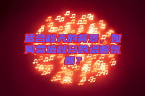 適合秋天的背景，如何營造秋日的溫馨氛圍？