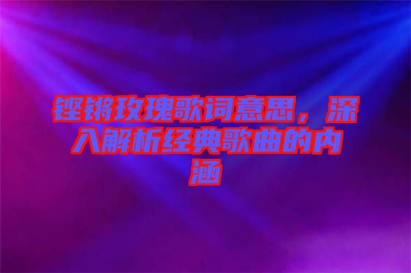 鏗鏘玫瑰歌詞意思，深入解析經(jīng)典歌曲的內(nèi)涵