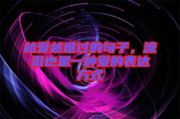 越愛越難過的句子，流淚也是一種愛的表達(dá)方式