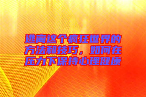 逃離這個瘋狂世界的方法和技巧，如何在壓力下保持心理健康
