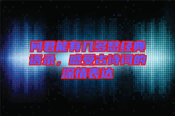 問君能有幾多愁經(jīng)典語錄，感受古詩詞的深情表達(dá)