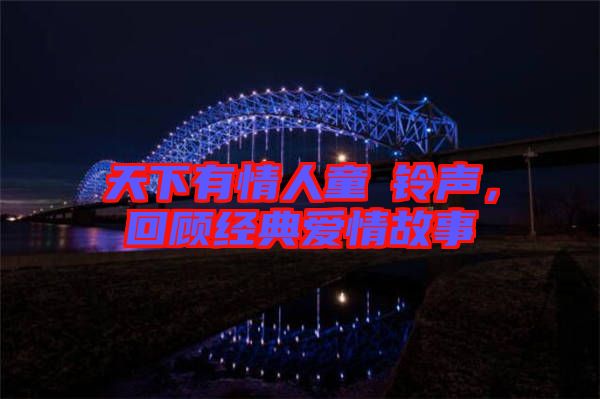 天下有情人童珺鈴聲，回顧經(jīng)典愛情故事